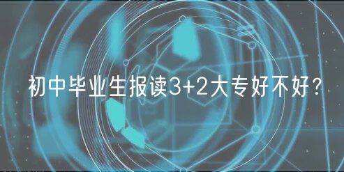 初中毕业生报读3+2大专好不好？