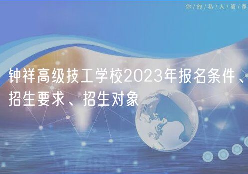 钟祥高级技工学校2023年报名条件、招生要求、招生对象