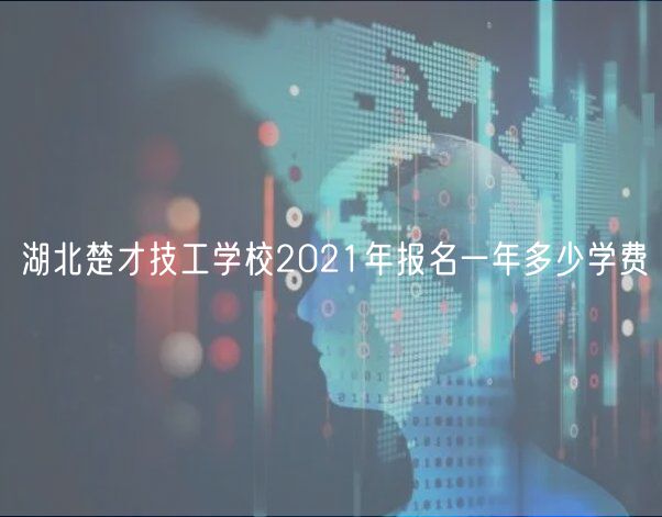 湖北楚才技工学校2021年报名一年多少学费