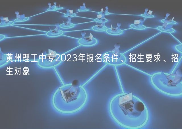 黄州理工中专2023年报名条件、招生要求、招生对象