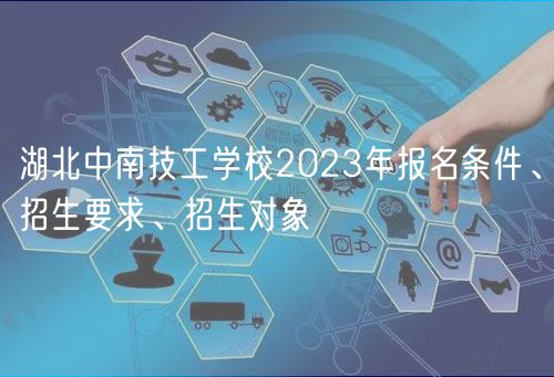 湖北中南技工学校2023年报名条件、招生要求、招生对象