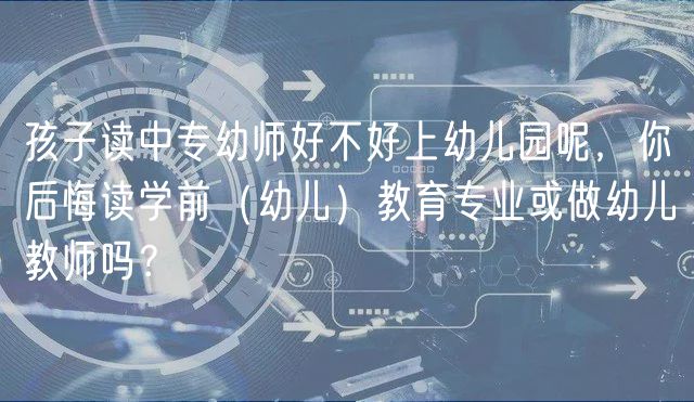 孩子读中专幼师好不好上幼儿园呢，你后悔读学前（幼儿）教育专业或做幼儿教师吗？