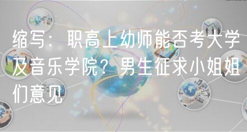 缩写：职高上幼师能否考大学及音乐学院？男生征求小姐姐们意见