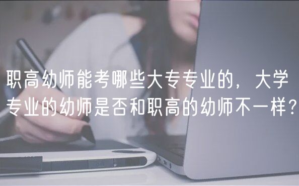 职高幼师能考哪些大专专业的，大学专业的幼师是否和职高的幼师不一样？