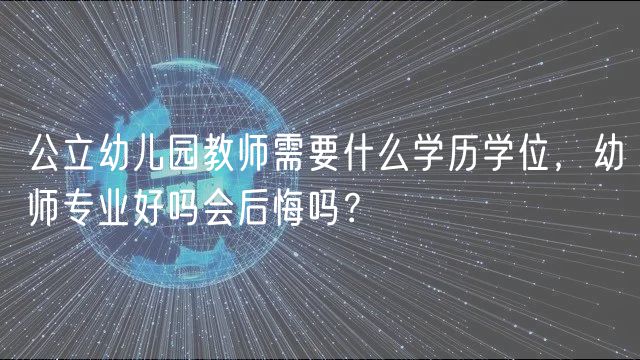 公立幼儿园教师需要什么学历学位，幼师专业好吗会后悔吗？