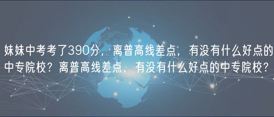 妹妹中考考了390分，离普高线差点，有没有什么好点的中专院校？离普高线差点，有没有什么好点的中专院校？