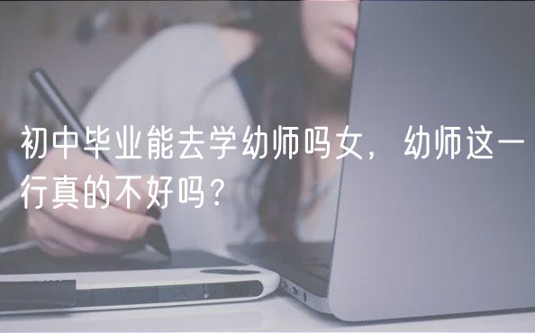 初中毕业能去学幼师吗女，幼师这一行真的不好吗？