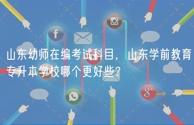 山东幼师在编考试科目，山东学前教育专升本学校哪个更好些？