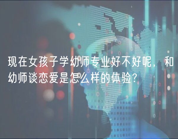 现在女孩子学幼师专业好不好呢，和幼师谈恋爱是怎么样的体验？