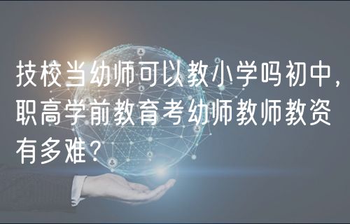 技校当幼师可以教小学吗初中，职高学前教育考幼师教师教资有多难？