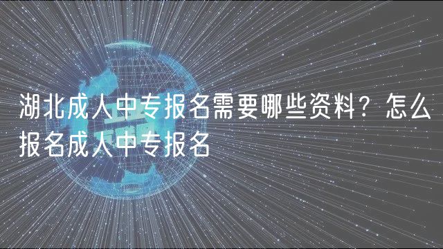 湖北成人中专报名需要哪些资料？怎么报名成人中专报名