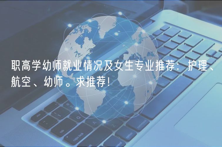 职高学幼师就业情况及女生专业推荐：护理、航空、幼师。求推荐！