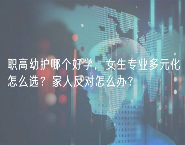 职高幼护哪个好学，女生专业多元化怎么选？家人反对怎么办？