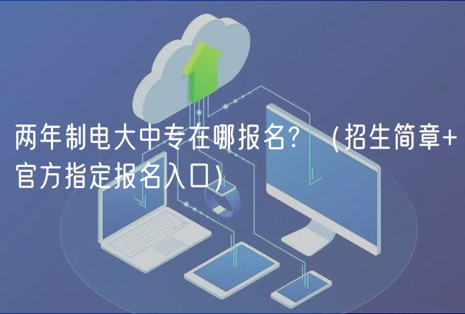 两年制电大中专在哪报名？（招生简章+官方指定报名入口）