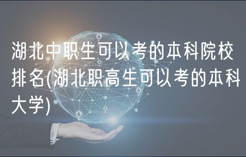 湖北中职生可以考的本科院校排名(湖北职高生可以考的本科大学)