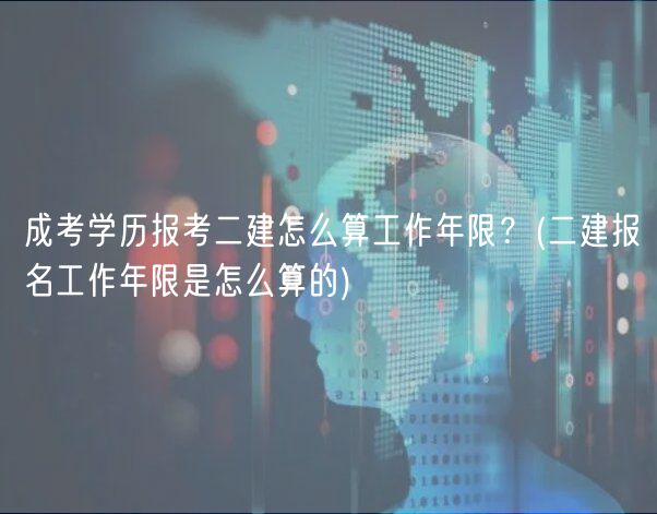 成考学历报考二建怎么算工作年限？(二建报名工作年限是怎么算的)