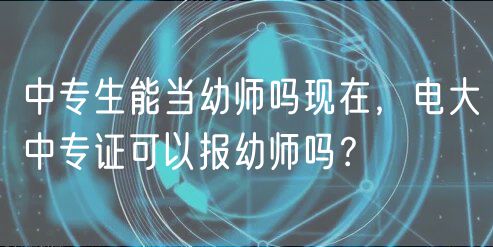 中专生能当幼师吗现在，电大中专证可以报幼师吗？