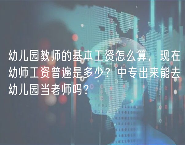 幼儿园教师的基本工资怎么算，现在幼师工资普遍是多少？中专出来能去幼儿园当老师吗？