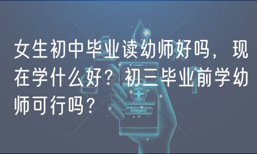 女生初中毕业读幼师好吗，现在学什么好？初三毕业前学幼师可行吗？