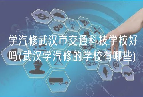 学汽修武汉市交通科技学校好吗(武汉学汽修的学校有哪些)