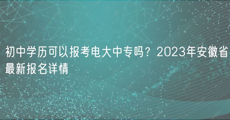 初中学历可以报考电大中专吗？2023年安徽省最新报名详情