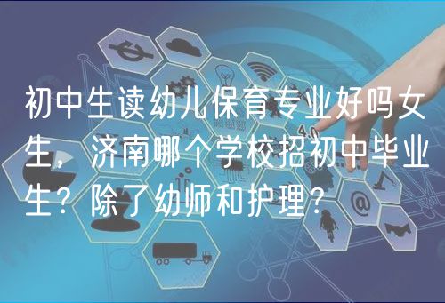 初中生读幼儿保育专业好吗女生，济南哪个学校招初中毕业生？除了幼师和护理？