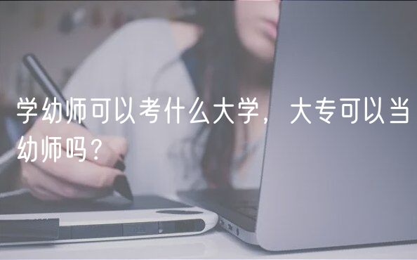 学幼师可以考什么大学，大专可以当幼师吗？