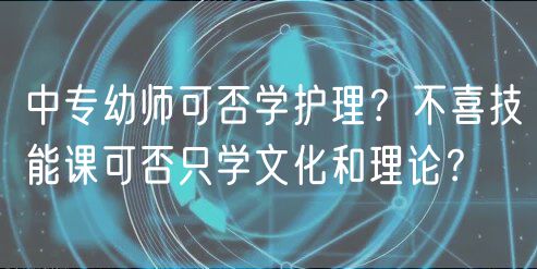 中专幼师可否学护理？不喜技能课可否只学文化和理论？