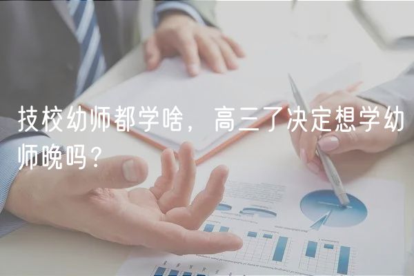 技校幼师都学啥，高三了决定想学幼师晚吗？