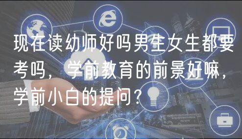 现在读幼师好吗男生女生都要考吗，学前教育的前景好嘛，学前小白的提问？