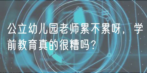 公立幼儿园老师累不累呀，学前教育真的很糟吗？