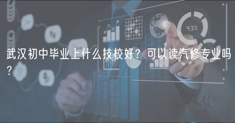 武汉初中毕业上什么技校好？可以读汽修专业吗？