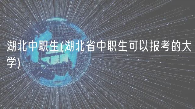 湖北中职生(湖北省中职生可以报考的大学)