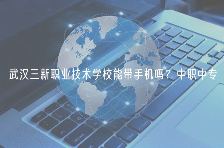 武汉三新职业技术学校能带手机吗？中职中专