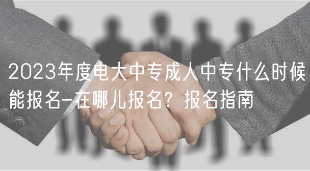 2023年度电大中专成人中专什么时候能报名-在哪儿报名？报名指南