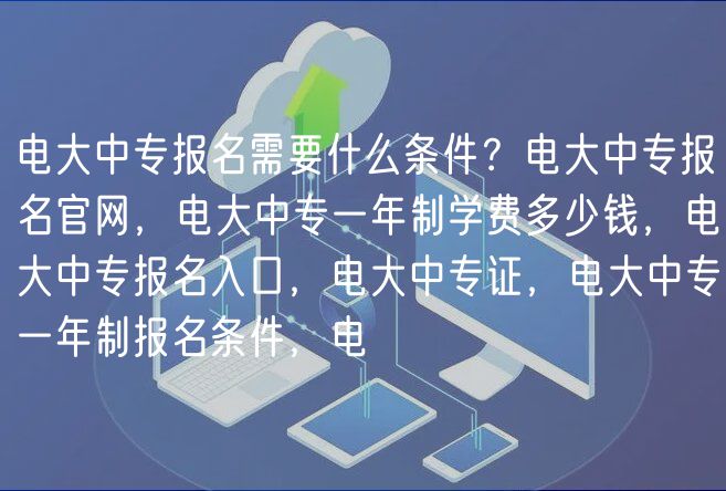 电大中专报名需要什么条件？电大中专报名官网，电大中专一年制学费多少钱，电大中专报名入口，电大中专证，电大中专一年制报名条件，电