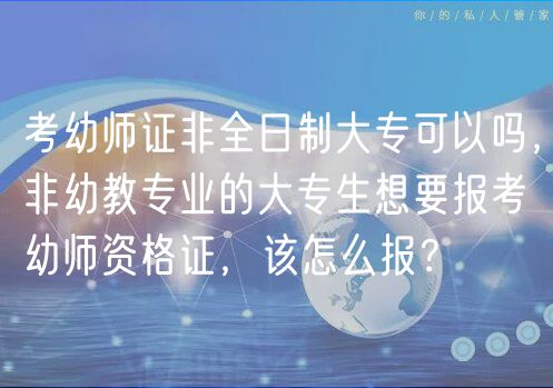 考幼师证非全日制大专可以吗，非幼教专业的大专生想要报考幼师资格证，该怎么报？