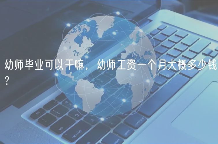 幼师毕业可以干嘛，幼师工资一个月大概多少钱？