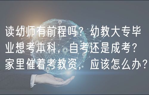 读幼师有前程吗？幼教大专毕业想考本科，自考还是成考？家里催着考教资，应该怎么办？