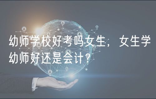 幼师学校好考吗女生，女生学幼师好还是会计？