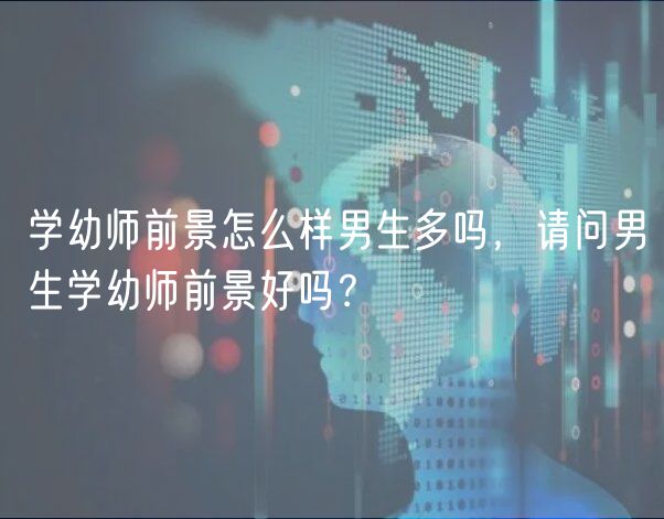 学幼师前景怎么样男生多吗，请问男生学幼师前景好吗？