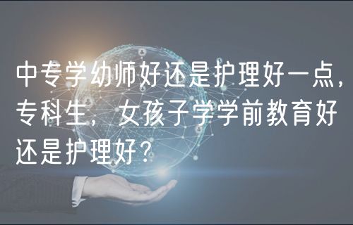 中专学幼师好还是护理好一点，专科生，女孩子学学前教育好还是护理好？