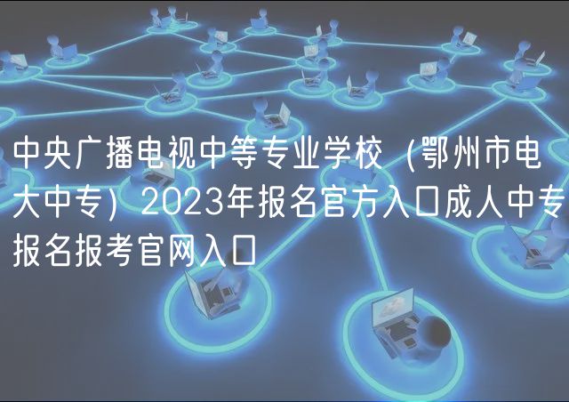 中央广播电视中等专业学校（鄂州市电大中专）2023年报名官方入口成人中专报名报考官网入口