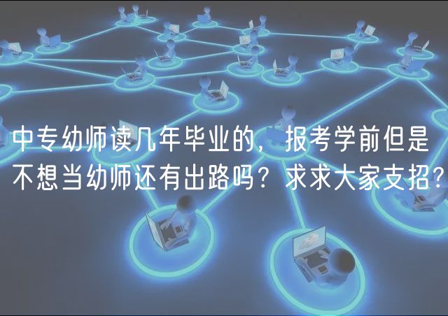 中专幼师读几年毕业的，报考学前但是不想当幼师还有出路吗？求求大家支招？