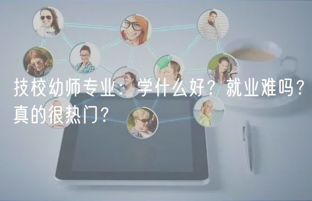 技校幼师专业：学什么好？就业难吗？真的很热门？