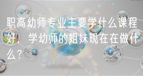 职高幼师专业主要学什么课程好，学幼师的姐妹现在在做什么？