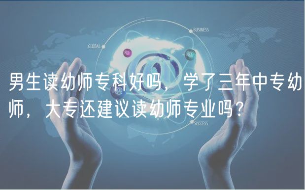 男生读幼师专科好吗，学了三年中专幼师，大专还建议读幼师专业吗？