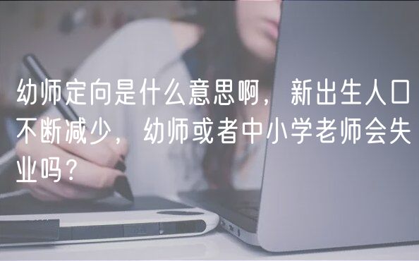 幼师定向是什么意思啊，新出生人口不断减少，幼师或者中小学老师会失业吗？