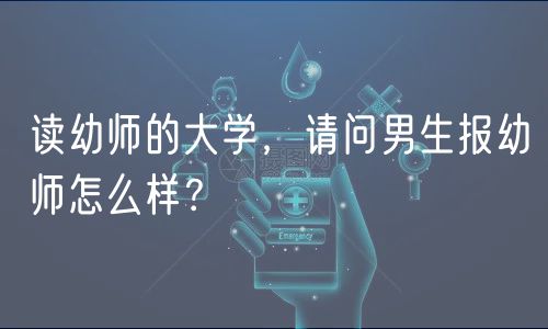 读幼师的大学，请问男生报幼师怎么样？