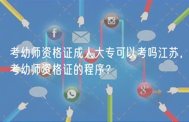 考幼师资格证成人大专可以考吗江苏，考幼师资格证的程序？